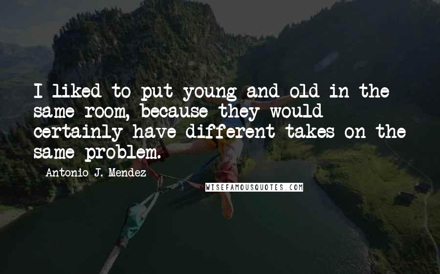 Antonio J. Mendez Quotes: I liked to put young and old in the same room, because they would certainly have different takes on the same problem.