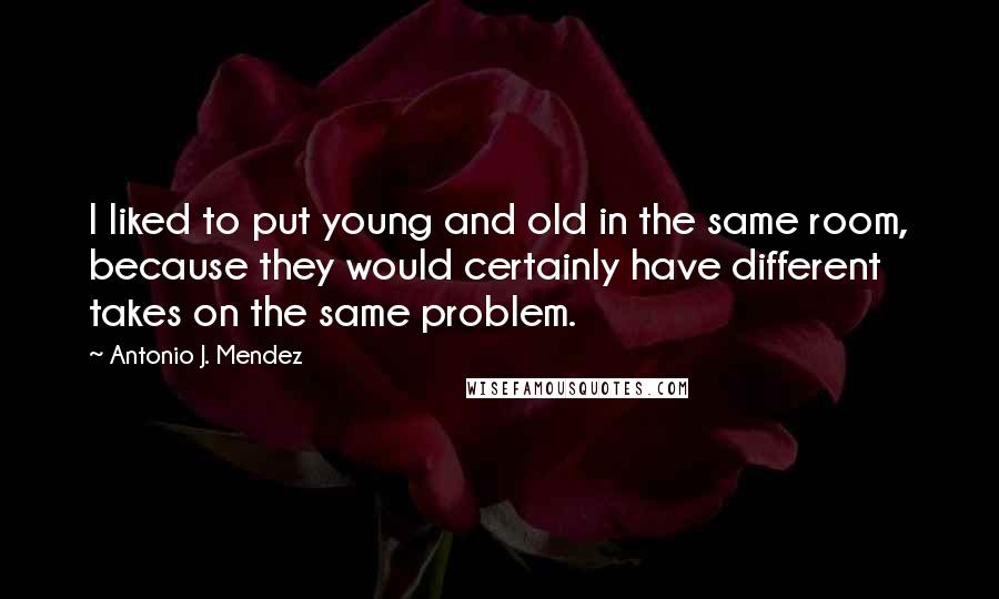 Antonio J. Mendez Quotes: I liked to put young and old in the same room, because they would certainly have different takes on the same problem.