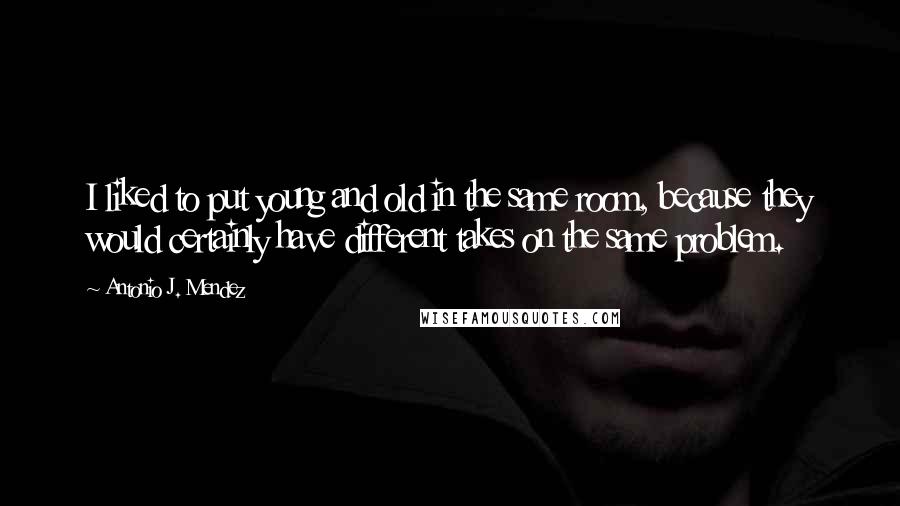 Antonio J. Mendez Quotes: I liked to put young and old in the same room, because they would certainly have different takes on the same problem.