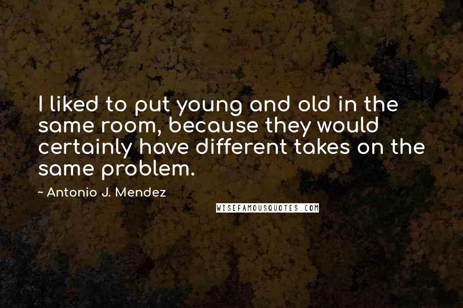 Antonio J. Mendez Quotes: I liked to put young and old in the same room, because they would certainly have different takes on the same problem.