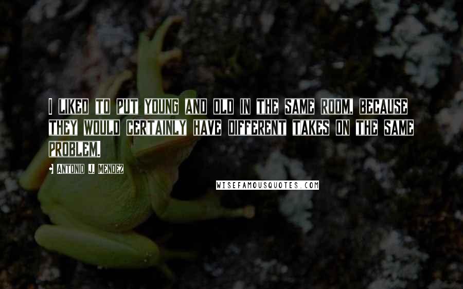 Antonio J. Mendez Quotes: I liked to put young and old in the same room, because they would certainly have different takes on the same problem.