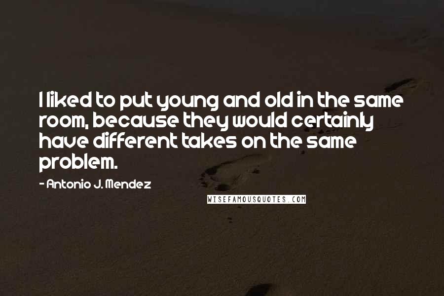 Antonio J. Mendez Quotes: I liked to put young and old in the same room, because they would certainly have different takes on the same problem.