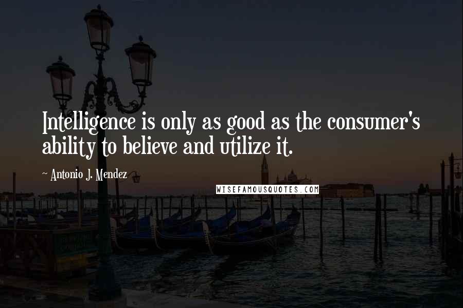 Antonio J. Mendez Quotes: Intelligence is only as good as the consumer's ability to believe and utilize it.