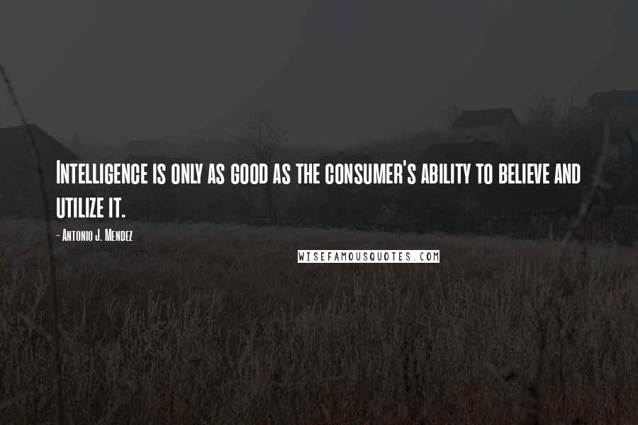 Antonio J. Mendez Quotes: Intelligence is only as good as the consumer's ability to believe and utilize it.
