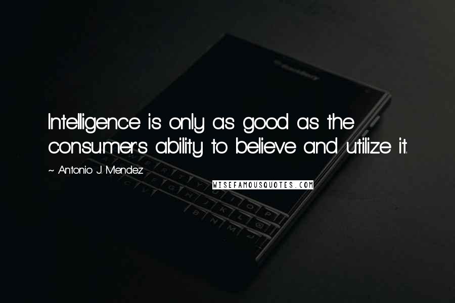 Antonio J. Mendez Quotes: Intelligence is only as good as the consumer's ability to believe and utilize it.