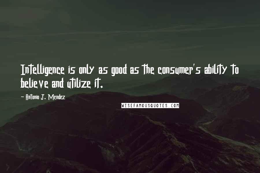 Antonio J. Mendez Quotes: Intelligence is only as good as the consumer's ability to believe and utilize it.