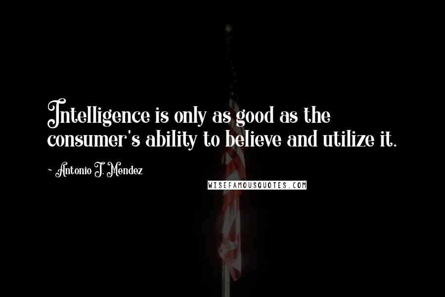 Antonio J. Mendez Quotes: Intelligence is only as good as the consumer's ability to believe and utilize it.