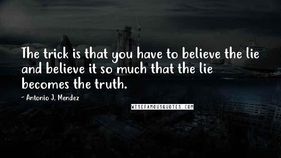 Antonio J. Mendez Quotes: The trick is that you have to believe the lie and believe it so much that the lie becomes the truth.