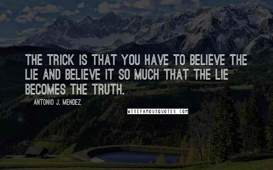 Antonio J. Mendez Quotes: The trick is that you have to believe the lie and believe it so much that the lie becomes the truth.