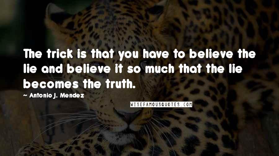 Antonio J. Mendez Quotes: The trick is that you have to believe the lie and believe it so much that the lie becomes the truth.