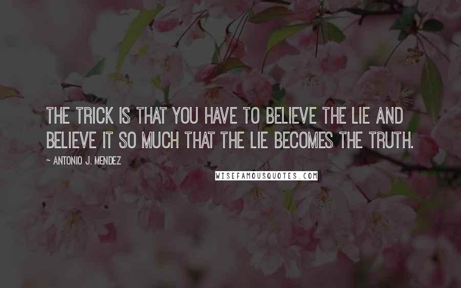 Antonio J. Mendez Quotes: The trick is that you have to believe the lie and believe it so much that the lie becomes the truth.