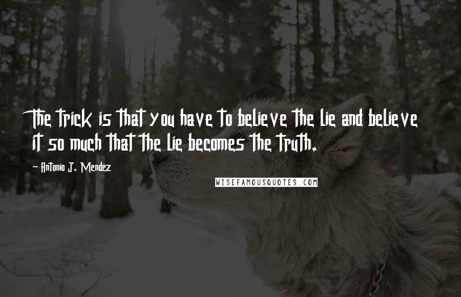 Antonio J. Mendez Quotes: The trick is that you have to believe the lie and believe it so much that the lie becomes the truth.