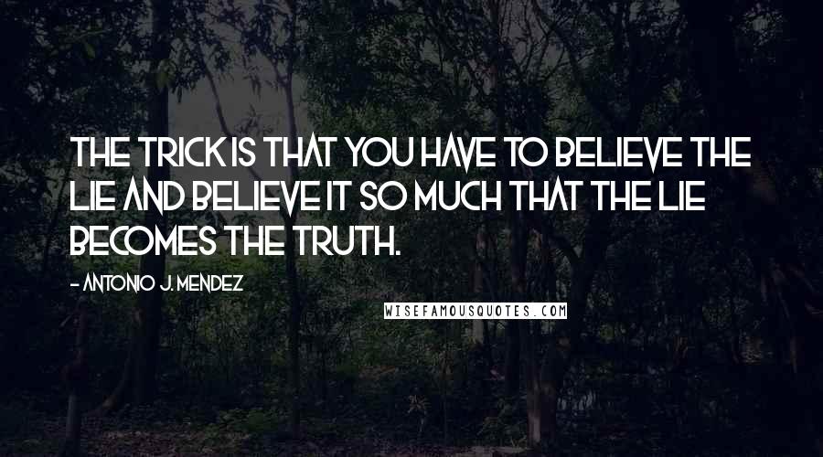 Antonio J. Mendez Quotes: The trick is that you have to believe the lie and believe it so much that the lie becomes the truth.