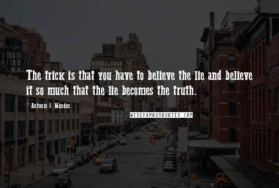 Antonio J. Mendez Quotes: The trick is that you have to believe the lie and believe it so much that the lie becomes the truth.