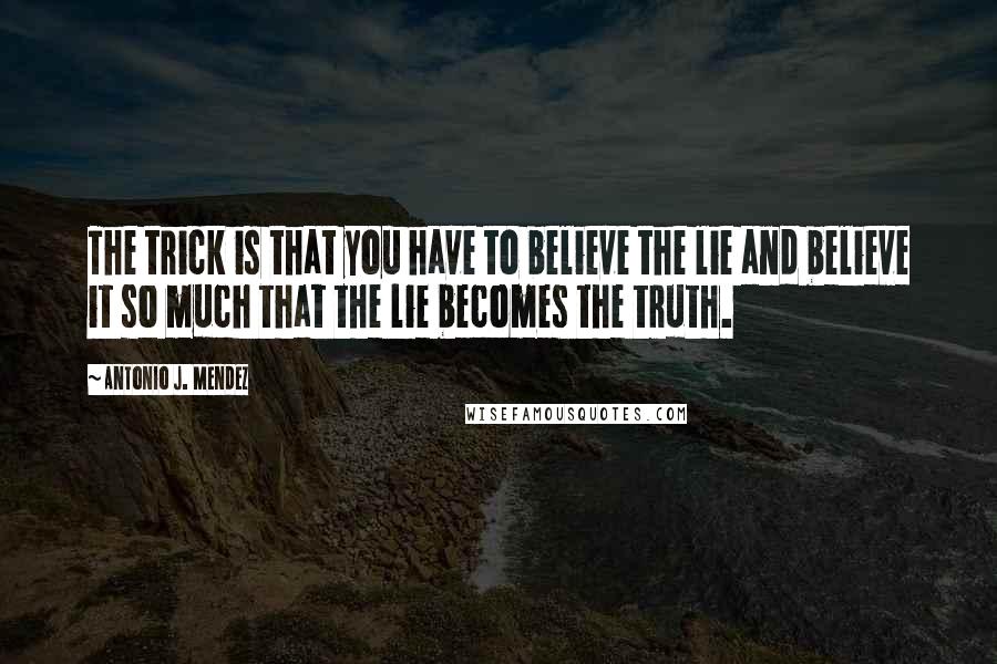 Antonio J. Mendez Quotes: The trick is that you have to believe the lie and believe it so much that the lie becomes the truth.