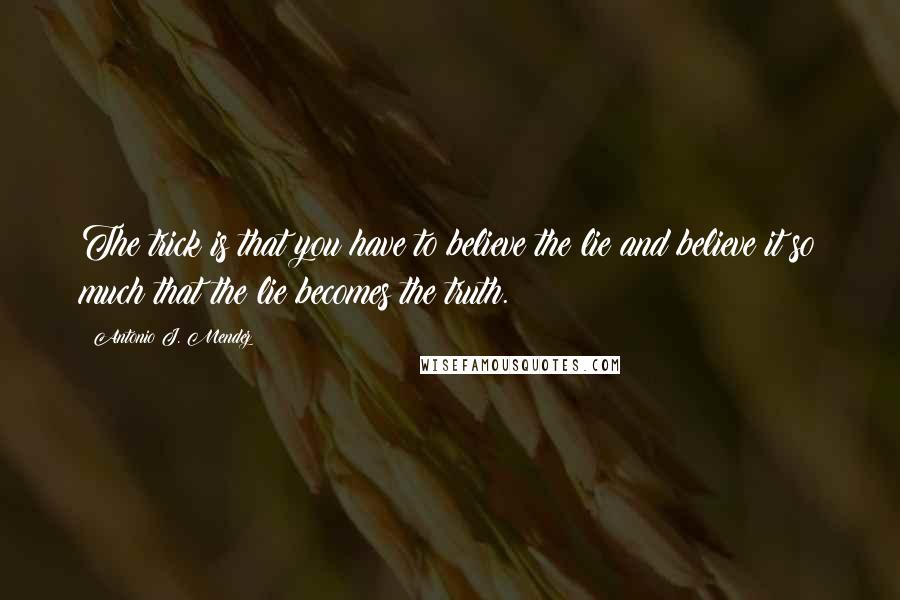 Antonio J. Mendez Quotes: The trick is that you have to believe the lie and believe it so much that the lie becomes the truth.