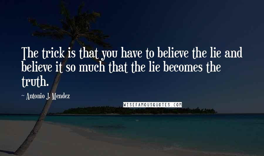 Antonio J. Mendez Quotes: The trick is that you have to believe the lie and believe it so much that the lie becomes the truth.