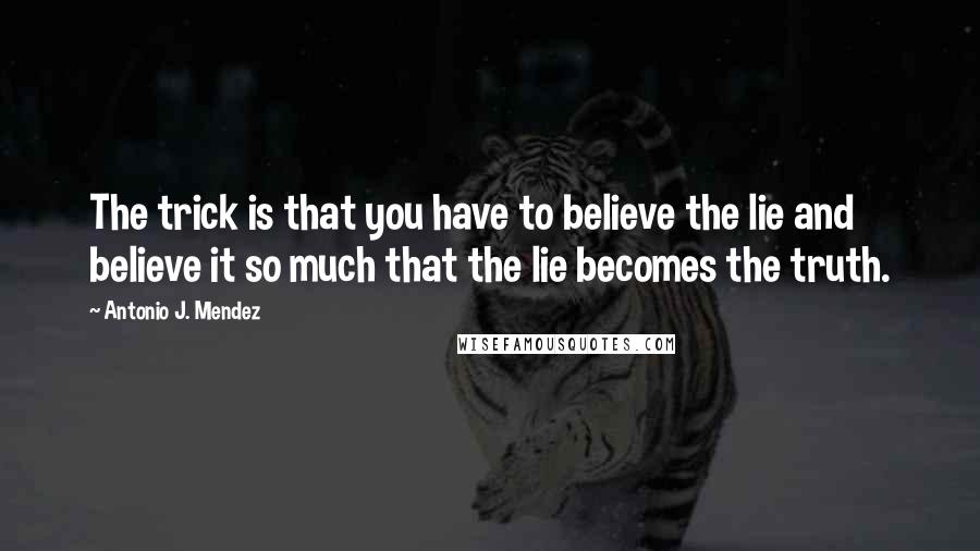 Antonio J. Mendez Quotes: The trick is that you have to believe the lie and believe it so much that the lie becomes the truth.