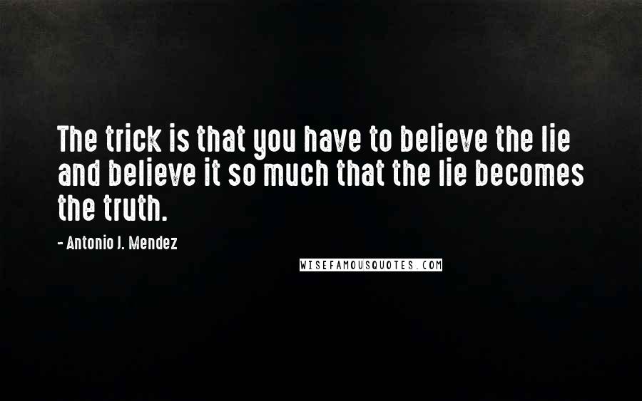 Antonio J. Mendez Quotes: The trick is that you have to believe the lie and believe it so much that the lie becomes the truth.