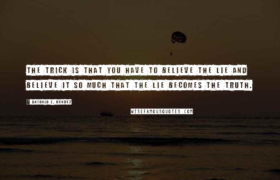 Antonio J. Mendez Quotes: The trick is that you have to believe the lie and believe it so much that the lie becomes the truth.