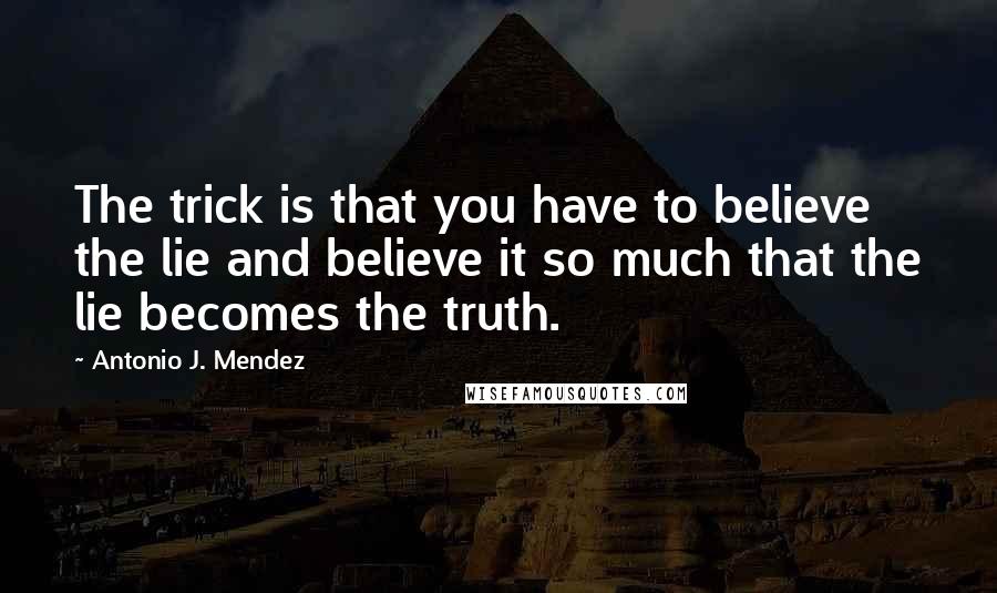 Antonio J. Mendez Quotes: The trick is that you have to believe the lie and believe it so much that the lie becomes the truth.