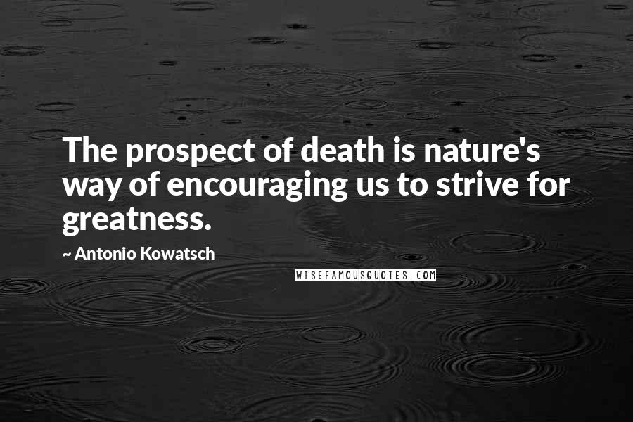 Antonio Kowatsch Quotes: The prospect of death is nature's way of encouraging us to strive for greatness.