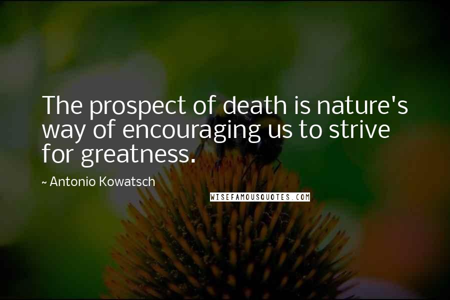 Antonio Kowatsch Quotes: The prospect of death is nature's way of encouraging us to strive for greatness.