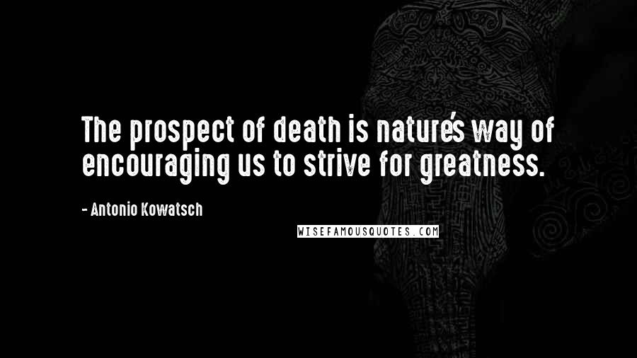 Antonio Kowatsch Quotes: The prospect of death is nature's way of encouraging us to strive for greatness.