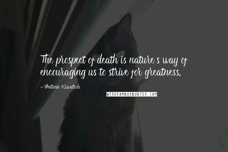 Antonio Kowatsch Quotes: The prospect of death is nature's way of encouraging us to strive for greatness.