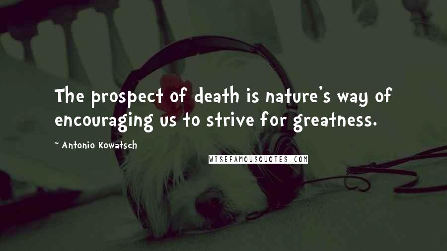 Antonio Kowatsch Quotes: The prospect of death is nature's way of encouraging us to strive for greatness.