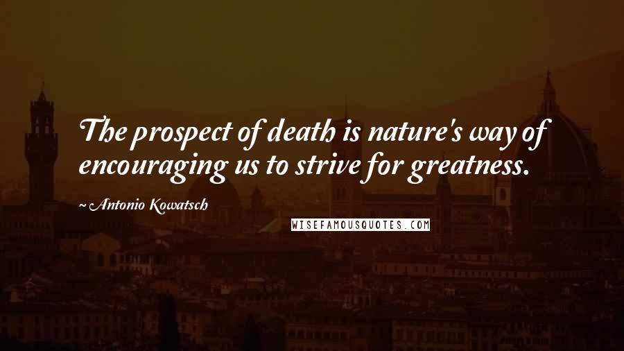 Antonio Kowatsch Quotes: The prospect of death is nature's way of encouraging us to strive for greatness.