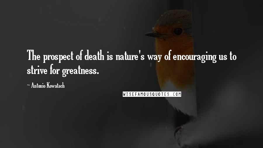 Antonio Kowatsch Quotes: The prospect of death is nature's way of encouraging us to strive for greatness.