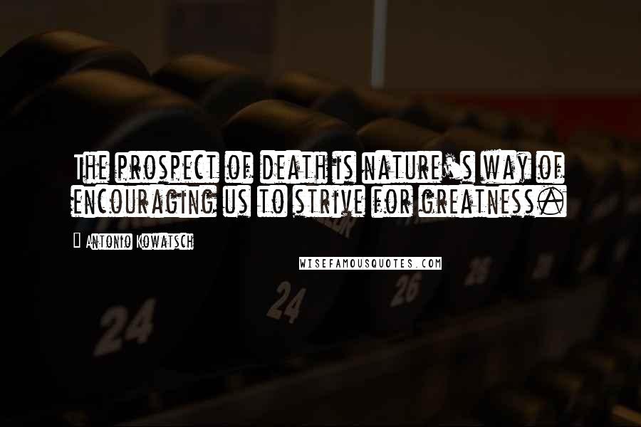 Antonio Kowatsch Quotes: The prospect of death is nature's way of encouraging us to strive for greatness.