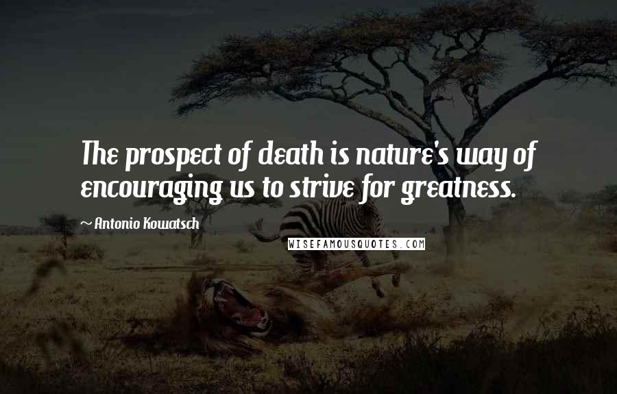 Antonio Kowatsch Quotes: The prospect of death is nature's way of encouraging us to strive for greatness.