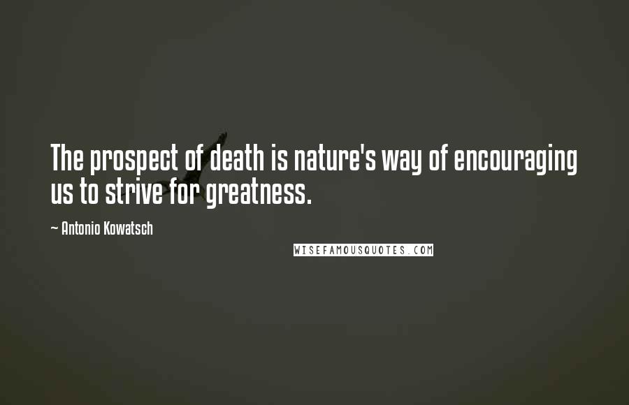 Antonio Kowatsch Quotes: The prospect of death is nature's way of encouraging us to strive for greatness.