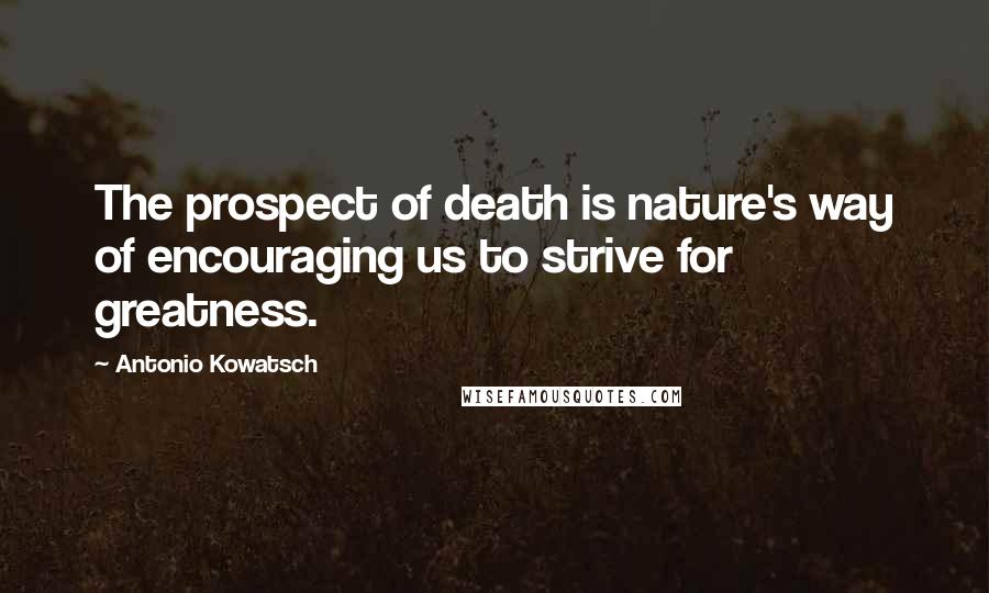 Antonio Kowatsch Quotes: The prospect of death is nature's way of encouraging us to strive for greatness.