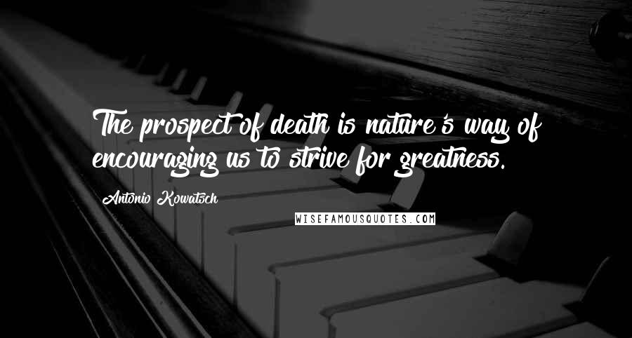 Antonio Kowatsch Quotes: The prospect of death is nature's way of encouraging us to strive for greatness.