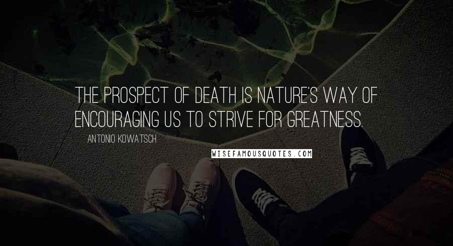 Antonio Kowatsch Quotes: The prospect of death is nature's way of encouraging us to strive for greatness.