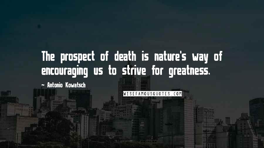 Antonio Kowatsch Quotes: The prospect of death is nature's way of encouraging us to strive for greatness.