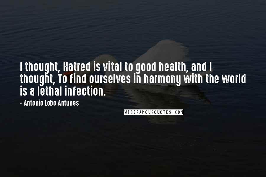 Antonio Lobo Antunes Quotes: I thought, Hatred is vital to good health, and I thought, To find ourselves in harmony with the world is a lethal infection.