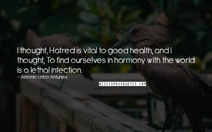 Antonio Lobo Antunes Quotes: I thought, Hatred is vital to good health, and I thought, To find ourselves in harmony with the world is a lethal infection.