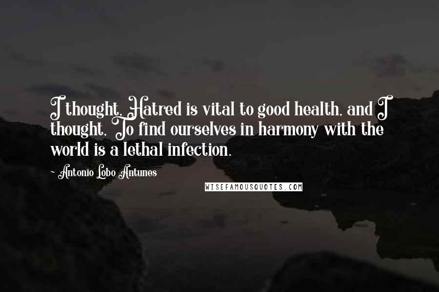 Antonio Lobo Antunes Quotes: I thought, Hatred is vital to good health, and I thought, To find ourselves in harmony with the world is a lethal infection.