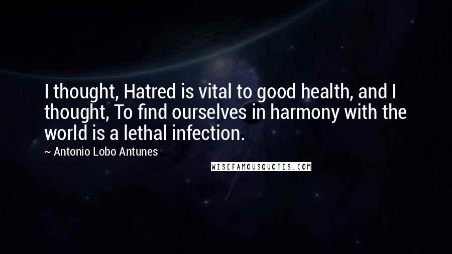 Antonio Lobo Antunes Quotes: I thought, Hatred is vital to good health, and I thought, To find ourselves in harmony with the world is a lethal infection.
