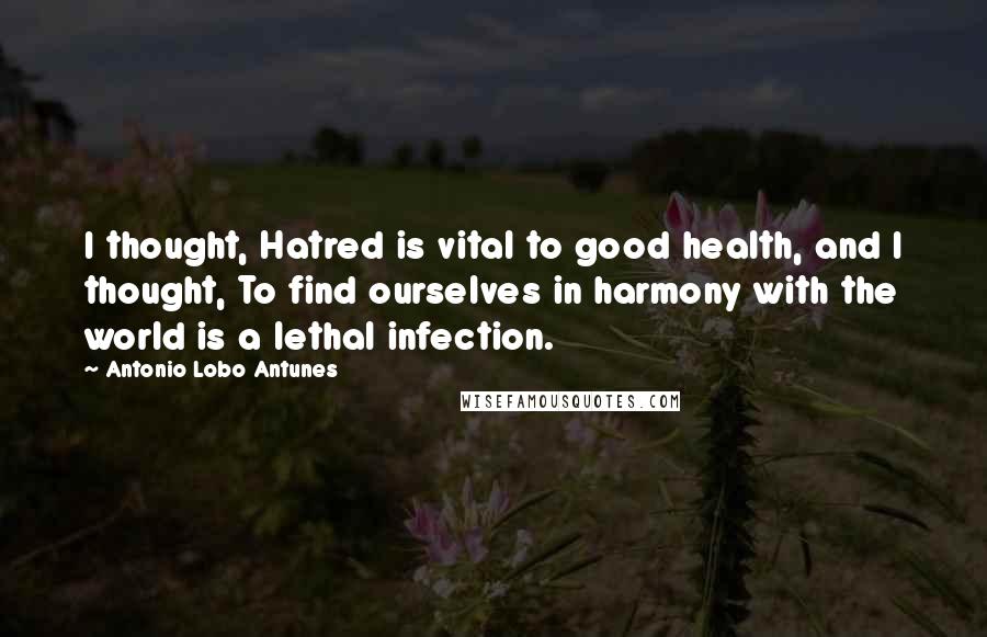 Antonio Lobo Antunes Quotes: I thought, Hatred is vital to good health, and I thought, To find ourselves in harmony with the world is a lethal infection.