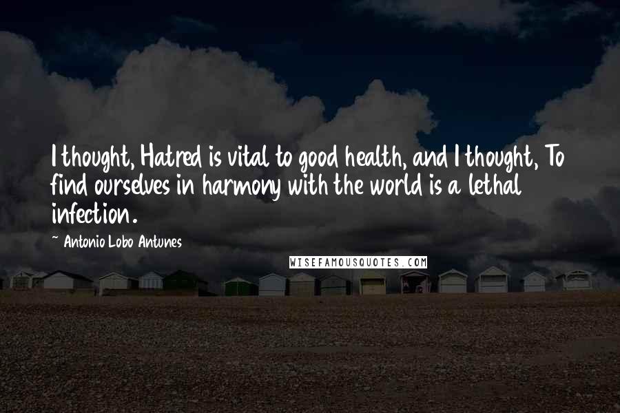 Antonio Lobo Antunes Quotes: I thought, Hatred is vital to good health, and I thought, To find ourselves in harmony with the world is a lethal infection.