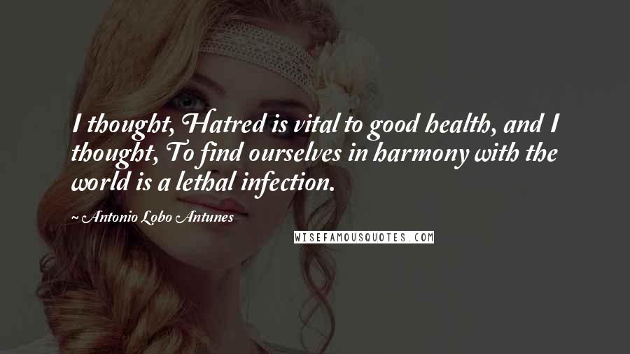 Antonio Lobo Antunes Quotes: I thought, Hatred is vital to good health, and I thought, To find ourselves in harmony with the world is a lethal infection.