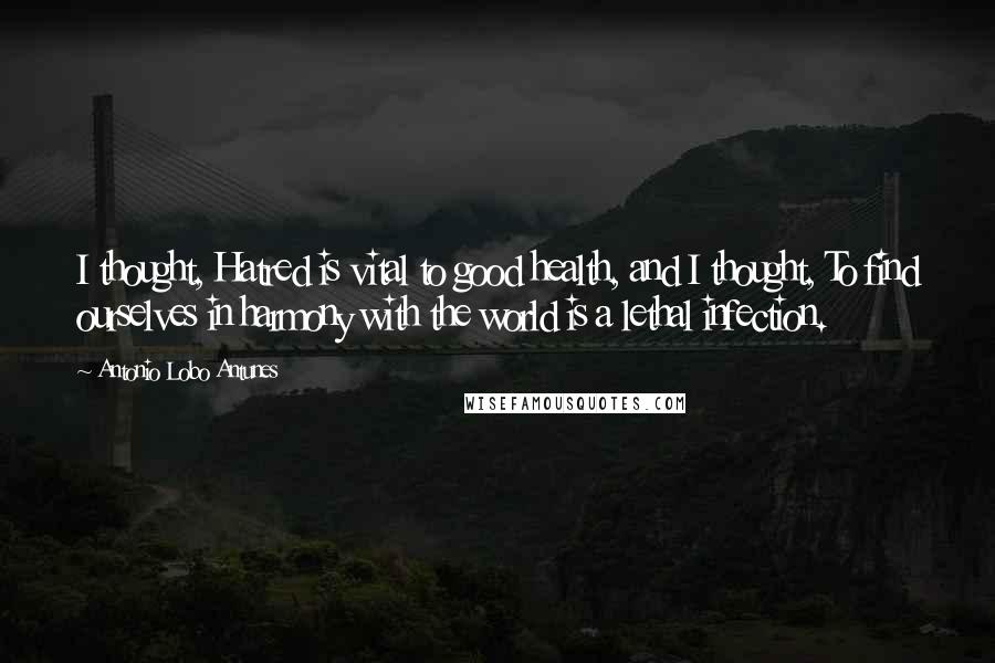 Antonio Lobo Antunes Quotes: I thought, Hatred is vital to good health, and I thought, To find ourselves in harmony with the world is a lethal infection.