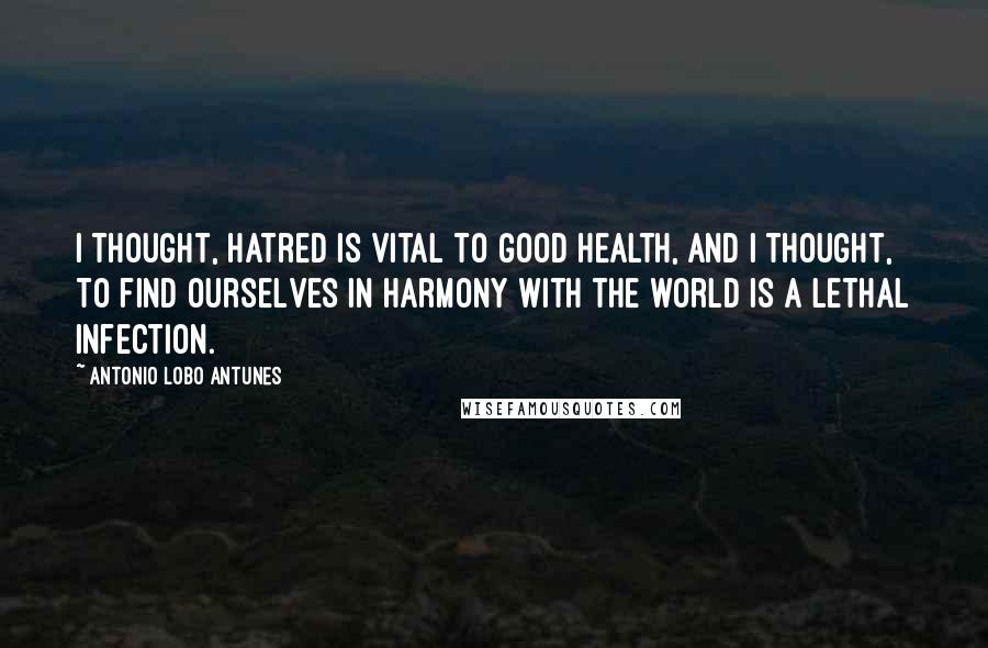 Antonio Lobo Antunes Quotes: I thought, Hatred is vital to good health, and I thought, To find ourselves in harmony with the world is a lethal infection.