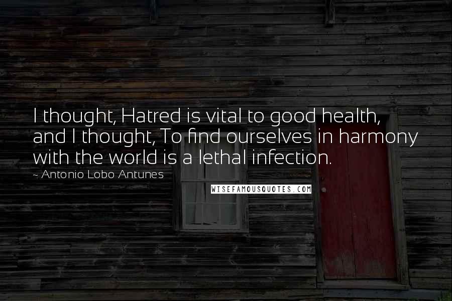 Antonio Lobo Antunes Quotes: I thought, Hatred is vital to good health, and I thought, To find ourselves in harmony with the world is a lethal infection.