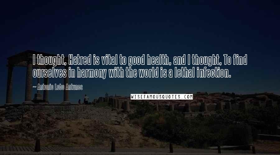 Antonio Lobo Antunes Quotes: I thought, Hatred is vital to good health, and I thought, To find ourselves in harmony with the world is a lethal infection.